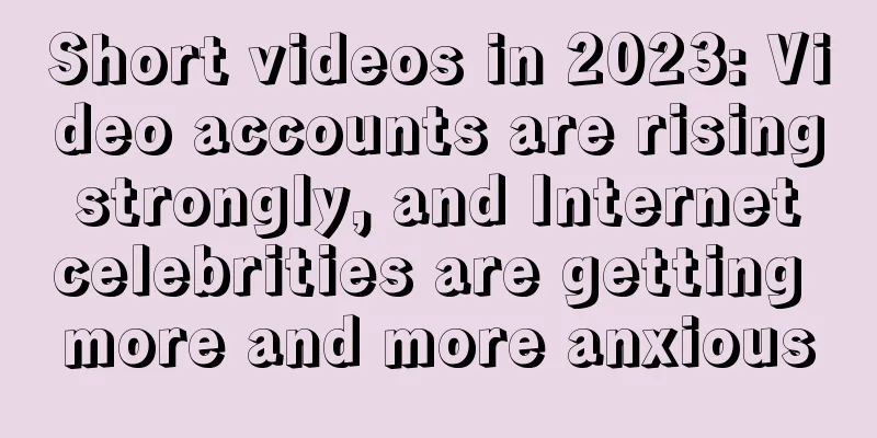Short videos in 2023: Video accounts are rising strongly, and Internet celebrities are getting more and more anxious