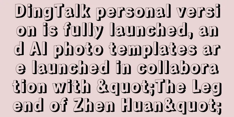DingTalk personal version is fully launched, and AI photo templates are launched in collaboration with "The Legend of Zhen Huan"