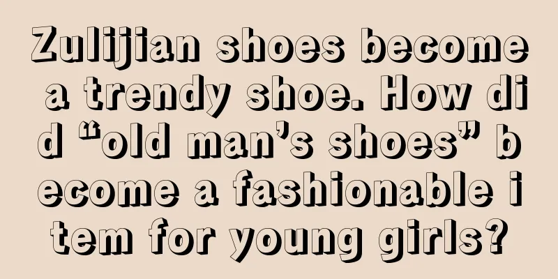 Zulijian shoes become a trendy shoe. How did “old man’s shoes” become a fashionable item for young girls?