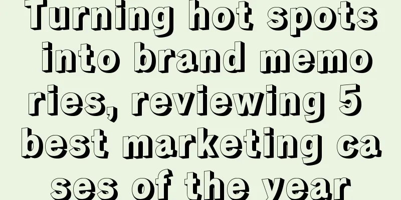 Turning hot spots into brand memories, reviewing 5 best marketing cases of the year