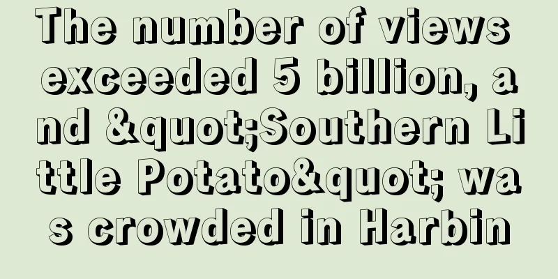 The number of views exceeded 5 billion, and "Southern Little Potato" was crowded in Harbin