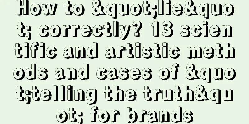 How to "lie" correctly? 13 scientific and artistic methods and cases of "telling the truth" for brands