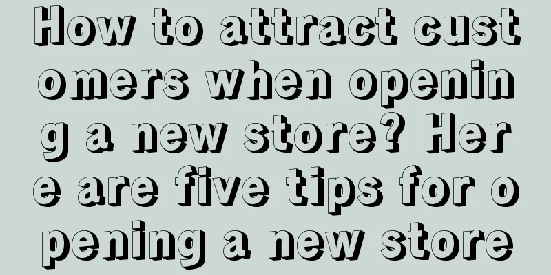 How to attract customers when opening a new store? Here are five tips for opening a new store