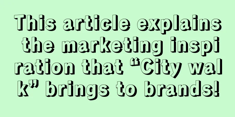 This article explains the marketing inspiration that “City walk” brings to brands!