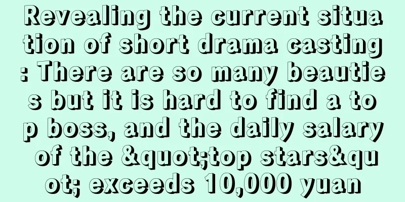 Revealing the current situation of short drama casting: There are so many beauties but it is hard to find a top boss, and the daily salary of the "top stars" exceeds 10,000 yuan