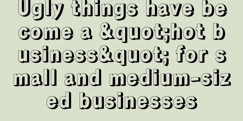 Ugly things have become a "hot business" for small and medium-sized businesses