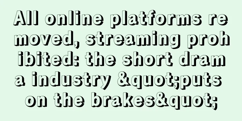 All online platforms removed, streaming prohibited: the short drama industry "puts on the brakes"