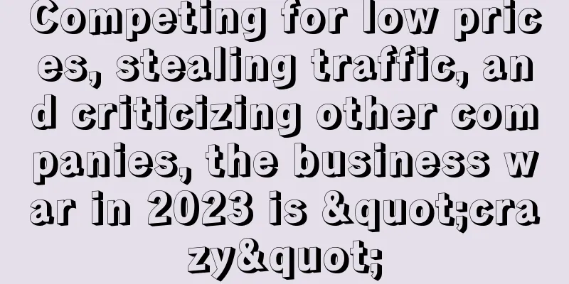 Competing for low prices, stealing traffic, and criticizing other companies, the business war in 2023 is "crazy"