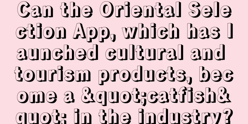 Can the Oriental Selection App, which has launched cultural and tourism products, become a "catfish" in the industry?