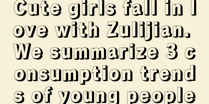 Cute girls fall in love with Zulijian. We summarize 3 consumption trends of young people