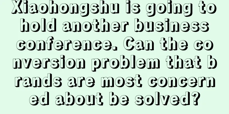 Xiaohongshu is going to hold another business conference. Can the conversion problem that brands are most concerned about be solved?