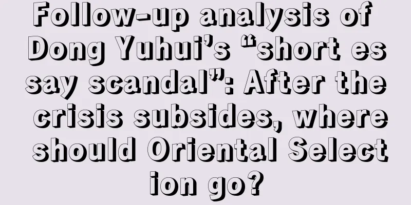 Follow-up analysis of Dong Yuhui’s “short essay scandal”: After the crisis subsides, where should Oriental Selection go?