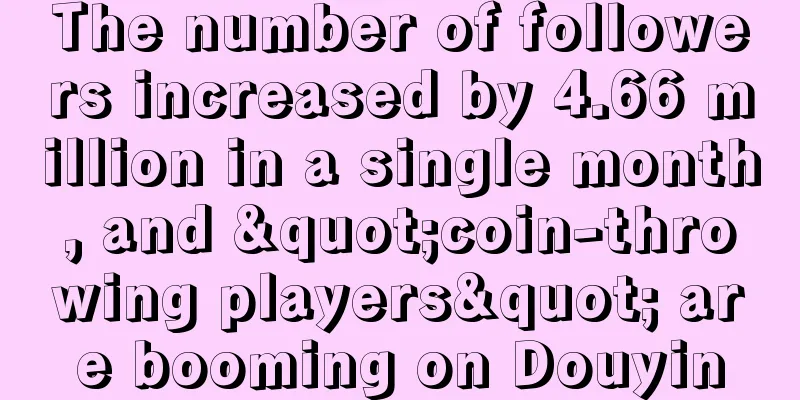 The number of followers increased by 4.66 million in a single month, and "coin-throwing players" are booming on Douyin
