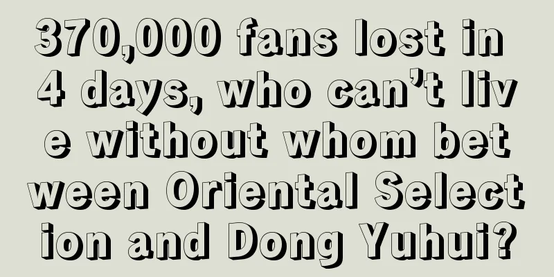 370,000 fans lost in 4 days, who can’t live without whom between Oriental Selection and Dong Yuhui?