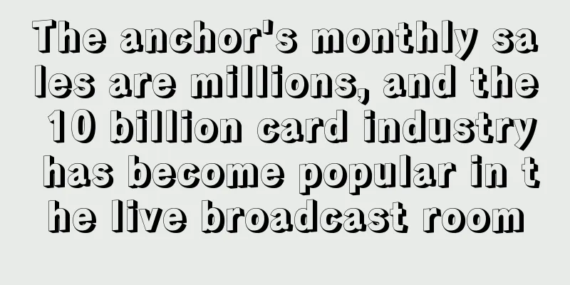 The anchor's monthly sales are millions, and the 10 billion card industry has become popular in the live broadcast room