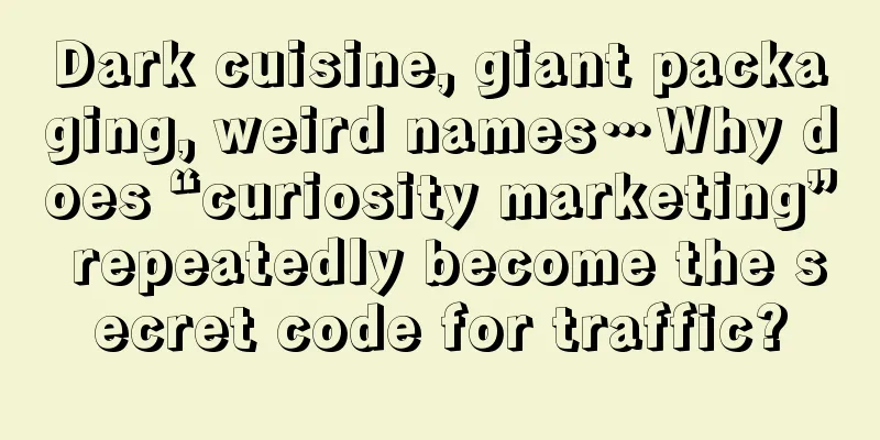 Dark cuisine, giant packaging, weird names…Why does “curiosity marketing” repeatedly become the secret code for traffic?
