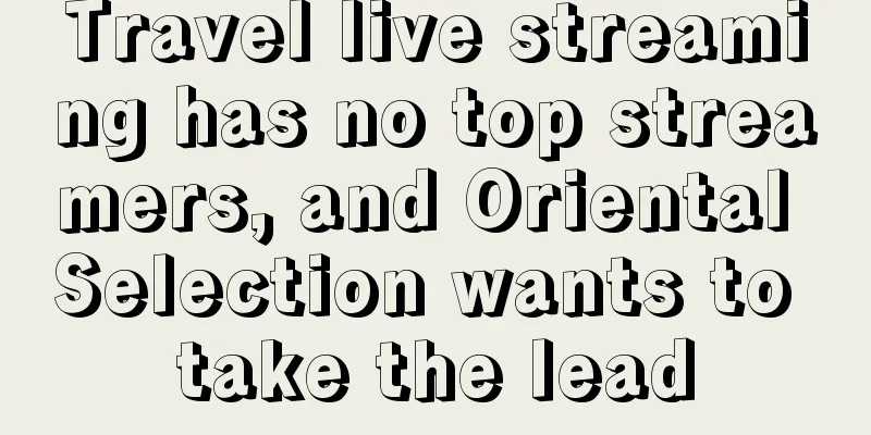 Travel live streaming has no top streamers, and Oriental Selection wants to take the lead