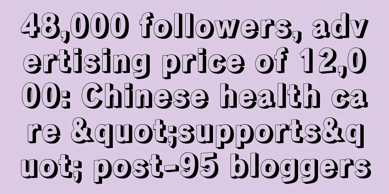 48,000 followers, advertising price of 12,000: Chinese health care "supports" post-95 bloggers