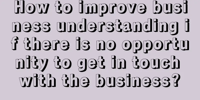 How to improve business understanding if there is no opportunity to get in touch with the business?