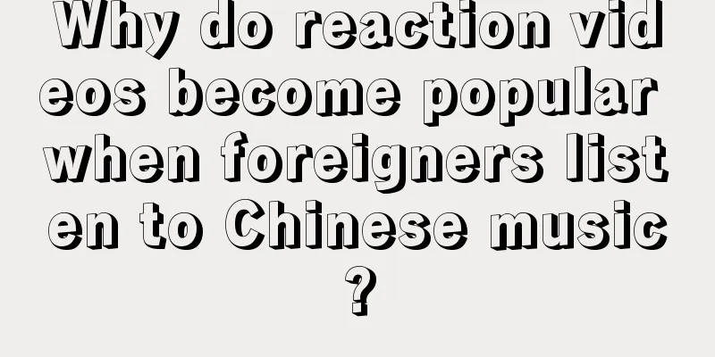 Why do reaction videos become popular when foreigners listen to Chinese music?