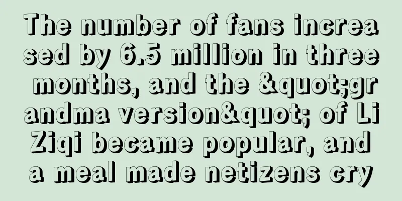 The number of fans increased by 6.5 million in three months, and the "grandma version" of Li Ziqi became popular, and a meal made netizens cry