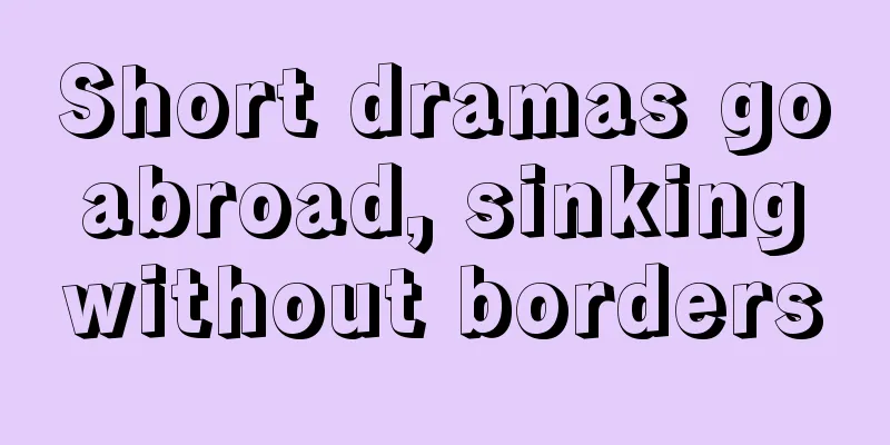 Short dramas go abroad, sinking without borders