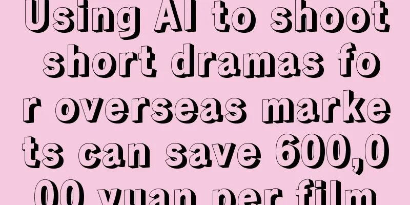 Using AI to shoot short dramas for overseas markets can save 600,000 yuan per film