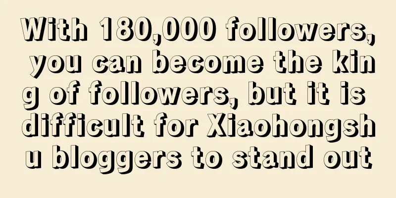 With 180,000 followers, you can become the king of followers, but it is difficult for Xiaohongshu bloggers to stand out