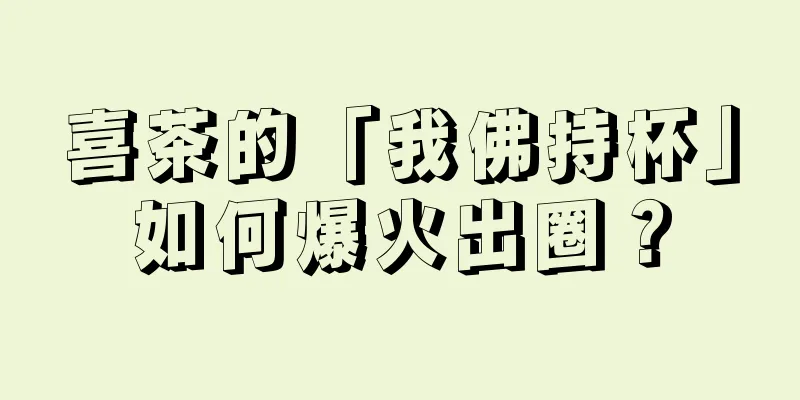 喜茶的「我佛持杯」如何爆火出圈？