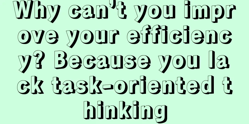 Why can’t you improve your efficiency? Because you lack task-oriented thinking