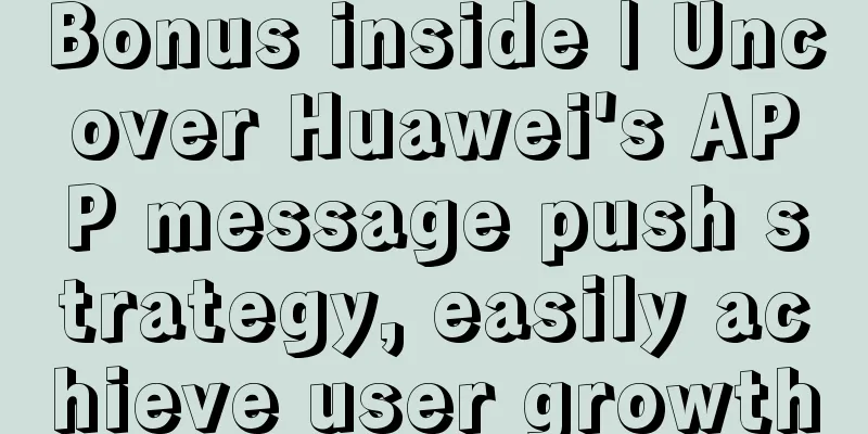 Bonus inside | Uncover Huawei's APP message push strategy, easily achieve user growth