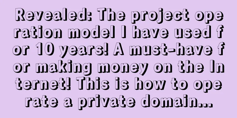 Revealed: The project operation model I have used for 10 years! A must-have for making money on the Internet! This is how to operate a private domain...
