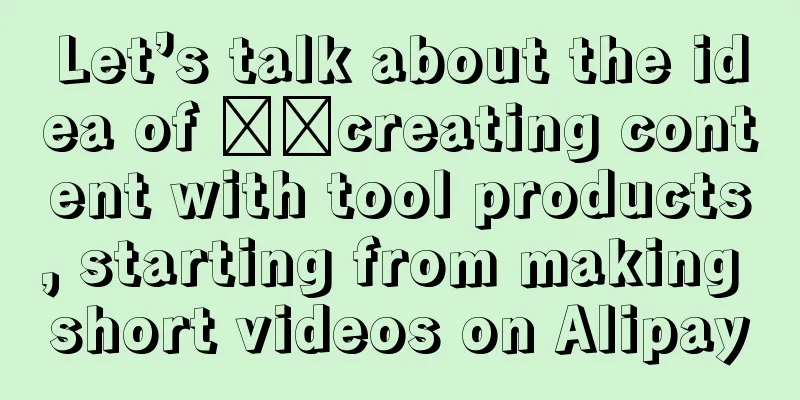 Let’s talk about the idea of ​​creating content with tool products, starting from making short videos on Alipay
