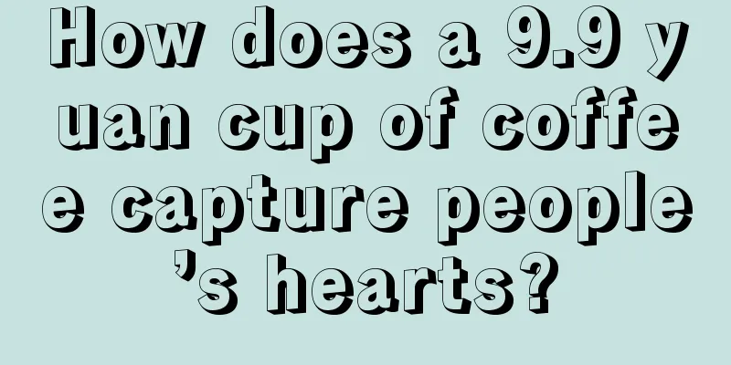How does a 9.9 yuan cup of coffee capture people’s hearts?