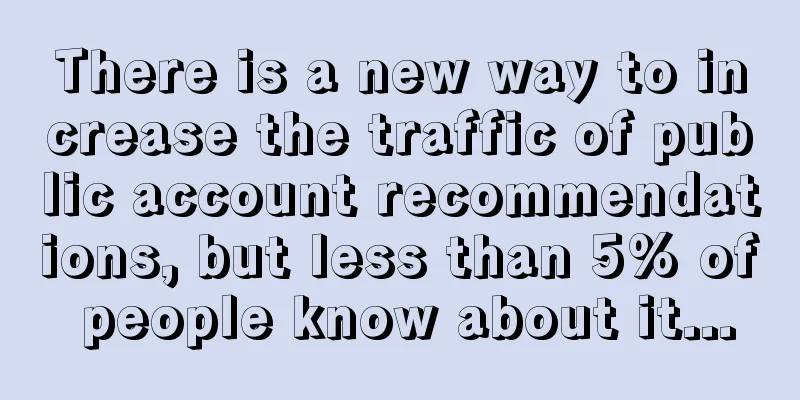 There is a new way to increase the traffic of public account recommendations, but less than 5% of people know about it...
