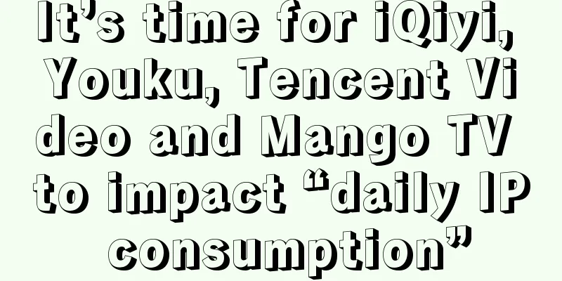 It’s time for iQiyi, Youku, Tencent Video and Mango TV to impact “daily IP consumption”