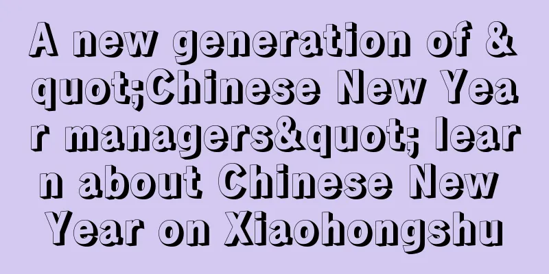 A new generation of "Chinese New Year managers" learn about Chinese New Year on Xiaohongshu