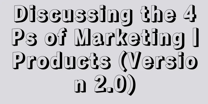 Discussing the 4Ps of Marketing丨Products (Version 2.0)