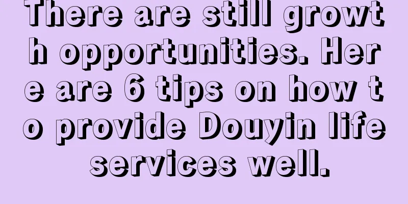 There are still growth opportunities. Here are 6 tips on how to provide Douyin life services well.
