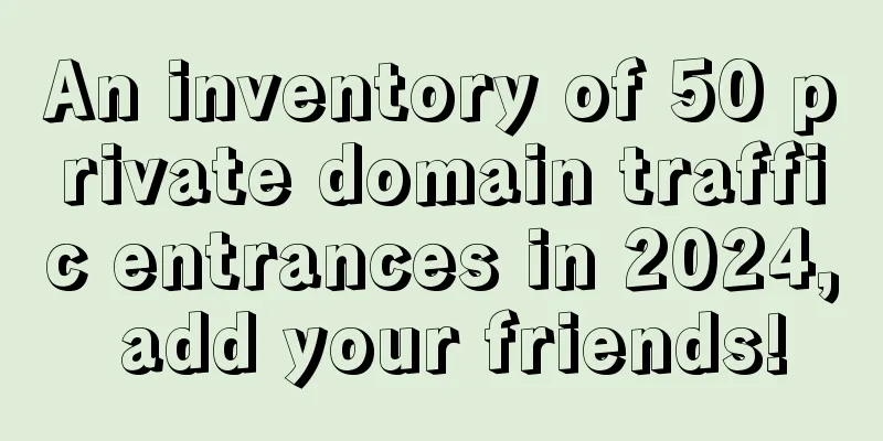 An inventory of 50 private domain traffic entrances in 2024, add your friends!