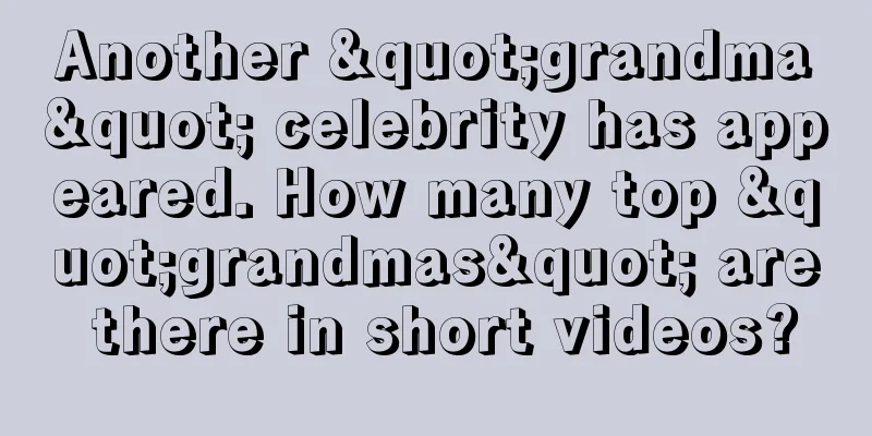 Another "grandma" celebrity has appeared. How many top "grandmas" are there in short videos?