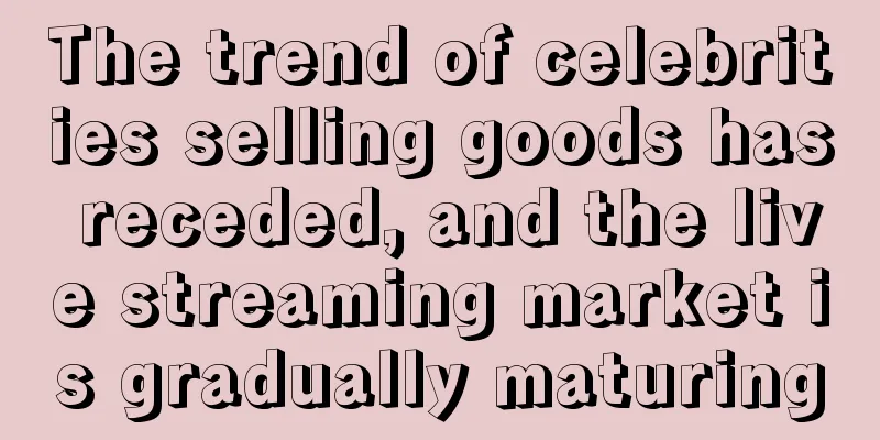 The trend of celebrities selling goods has receded, and the live streaming market is gradually maturing