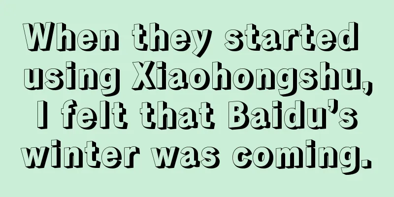 When they started using Xiaohongshu, I felt that Baidu’s winter was coming.
