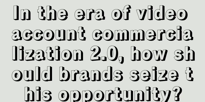 In the era of video account commercialization 2.0, how should brands seize this opportunity?