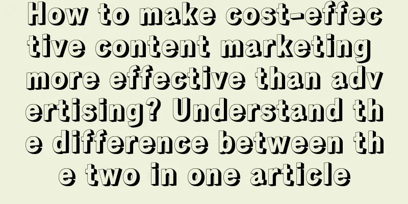 How to make cost-effective content marketing more effective than advertising? Understand the difference between the two in one article