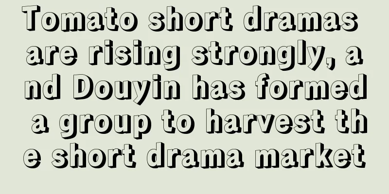 Tomato short dramas are rising strongly, and Douyin has formed a group to harvest the short drama market
