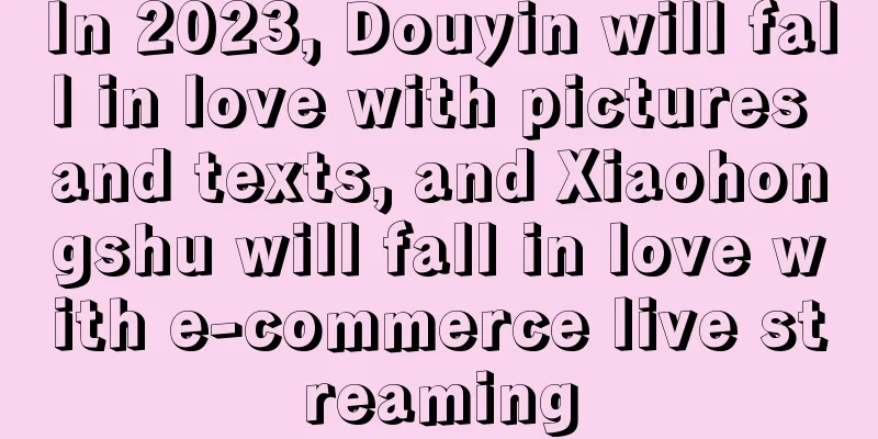 In 2023, Douyin will fall in love with pictures and texts, and Xiaohongshu will fall in love with e-commerce live streaming