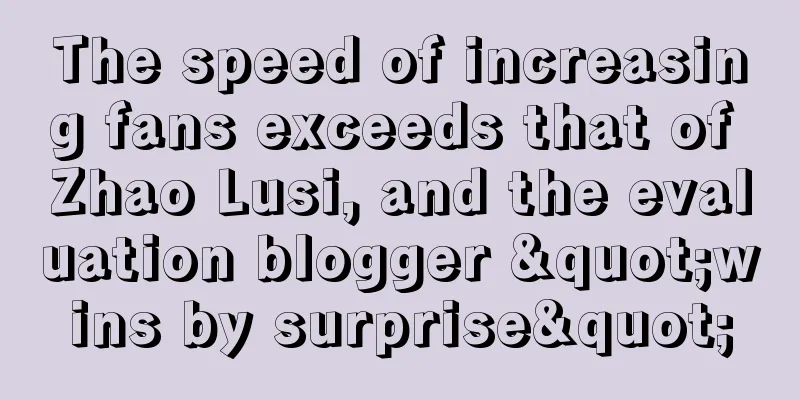 The speed of increasing fans exceeds that of Zhao Lusi, and the evaluation blogger "wins by surprise"
