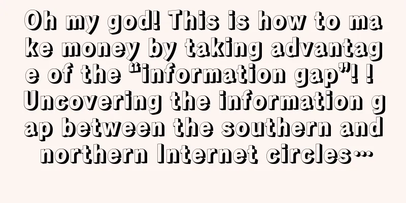 Oh my god! This is how to make money by taking advantage of the “information gap”! ! Uncovering the information gap between the southern and northern Internet circles…