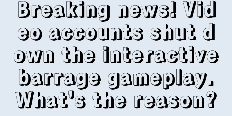 Breaking news! Video accounts shut down the interactive barrage gameplay. What’s the reason?